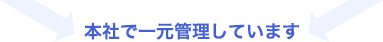 本社で一元管理しています